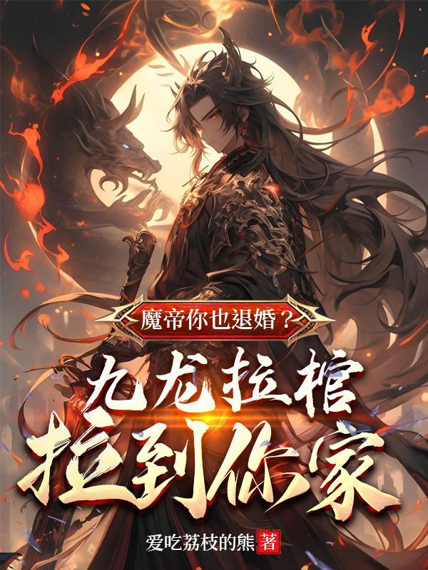 魔帝你也退婚?九龙拉棺拉到你家(1-495)